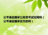 公考通是国家公务员考试官网吗（公考通是国家官方的吗）
