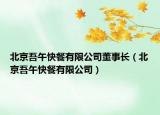 北京吾午快餐有限公司董事长（北京吾午快餐有限公司）
