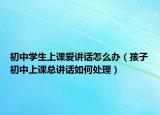 初中学生上课爱讲话怎么办（孩子初中上课总讲话如何处理）