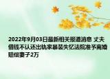 2022年9月03日最新相关报道消息 丈夫借钱不认还出轨家暴装失忆法院准予离婚赔偿妻子2万