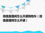 微信直播间怎么开通购物车（微信直播间怎么开通）