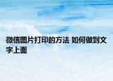 微信图片打印的方法 如何做到文字上面