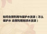 如何合理利用与保护水资源（怎么保护水 合理利用地球水资源）