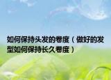 如何保持头发的卷度（做好的发型如何保持长久卷度）