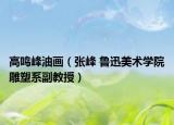 高鸣峰油画（张峰 鲁迅美术学院雕塑系副教授）