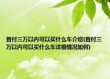 首付三万以内可以买什么车介绍(首付三万以内可以买什么车详细情况如何)