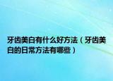 牙齿美白有什么好方法（牙齿美白的日常方法有哪些）
