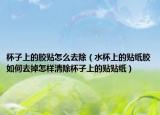 杯子上的胶贴怎么去除（水杯上的贴纸胶如何去掉怎样清除杯子上的贴贴纸）