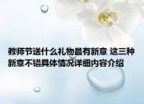 教师节送什么礼物最有新意 这三种新意不错具体情况详细内容介绍