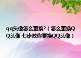 qq头像怎么更换?（怎么更换QQ头像 七步教你更换QQ头像）
