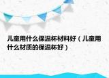 儿童用什么保温杯材料好（儿童用什么材质的保温杯好）