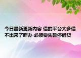 今日最新更新内容 借的平台太多借不出来了咋办 必须要先暂停借贷