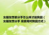 女朋友想要分手怎么样才能挽回（女朋友想分手 需要用对挽回方式）