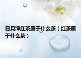 日月潭红茶属于什么茶（红茶属于什么茶）
