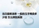 当日最新消息 一般的玉手镯卖多少钱 怎么辨别真假