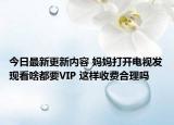 今日最新更新内容 妈妈打开电视发现看啥都要VIP 这样收费合理吗
