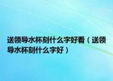 送领导水杯刻什么字好看（送领导水杯刻什么字好）