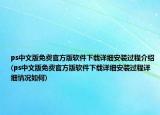 ps中文版免费官方版软件下载详细安装过程介绍(ps中文版免费官方版软件下载详细安装过程详细情况如何)