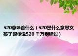 520意味着什么（520是什么意思女孩子跟你说520 千万别错过）