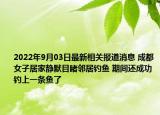 2022年9月03日最新相关报道消息 成都女子居家静默目睹邻居钓鱼 期间还成功钓上一条鱼了