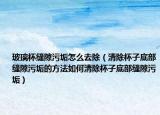 玻璃杯缝隙污垢怎么去除（清除杯子底部缝隙污垢的方法如何清除杯子底部缝隙污垢）