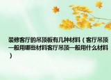 装修客厅的吊顶板有几种材料（客厅吊顶一般用哪些材料客厅吊顶一般用什么材料）