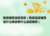 陈皮储存温度湿度（陈皮温度储存是什么陈皮要什么温度储存）
