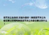 翡翠关公全身好,还是头像好（佩戴翡翠关公头像需要注意啥呢佩戴翡翠关公头像需要注意什么）