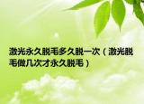 激光永久脱毛多久脱一次（激光脱毛做几次才永久脱毛）