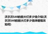 沃尔沃S40的前大灯多少钱介绍(沃尔沃S40的前大灯多少钱详细情况如何)