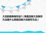 大蒜的简单保存法?（家庭自制大蒜保存方法是什么家庭自制大蒜保存方法）