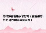 怎样冲百香果水才好吃（百香果怎么吃 冲水喝简直是浪费）