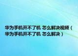 华为手机开不了机 怎么解决视频（华为手机开不了机 怎么解决）