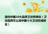 请问中国10大品牌卫浴有哪些（卫浴品牌怎么选中国十大卫浴权威排名）