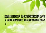 结膜炎的症状 务必留意这些情况吗（结膜炎的症状 务必留意这些情况）