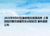 2022年9月03日最新相关报道消息 上海回应巴黎贝甜被罚系从轻处罚 事件原委公布