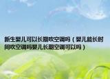 新生婴儿可以长期吹空调吗（婴儿能长时间吹空调吗婴儿长期空调可以吗）