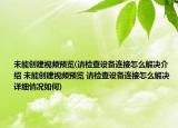 未能创建视频预览(请检查设备连接怎么解决介绍 未能创建视频预览 请检查设备连接怎么解决详细情况如何)