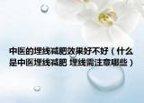 中医的埋线减肥效果好不好（什么是中医埋线减肥 埋线需注意哪些）