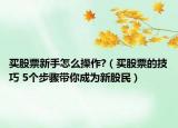 买股票新手怎么操作?（买股票的技巧 5个步骤带你成为新股民）