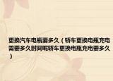 更换汽车电瓶要多久（轿车更换电瓶充电需要多久时间呢轿车更换电瓶充电要多久）