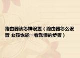 路由器该怎样设置（路由器怎么设置 女孩也能一看就懂的步骤）