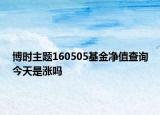 博时主题160505基金净值查询今天是涨吗