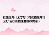 低血压吃什么才好（得低血压吃什么好 治疗低血压的推荐食谱）