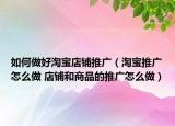 如何做好淘宝店铺推广（淘宝推广怎么做 店铺和商品的推广怎么做）