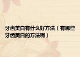 牙齿美白有什么好方法（有哪些牙齿美白的方法呢）