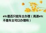 etc是否只能车主办理（高速etc不是车主可以办理吗）