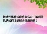 敏感性肌肤长痘痘怎么办（敏感性肌肤如何才能解决痘痘问题）