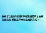生蚝怎么做好吃又简单方法超简单（生蚝怎么吃呢 教你五种烹饪生蚝的方式）