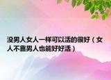 没男人女人一样可以活的很好（女人不靠男人也能好好活）